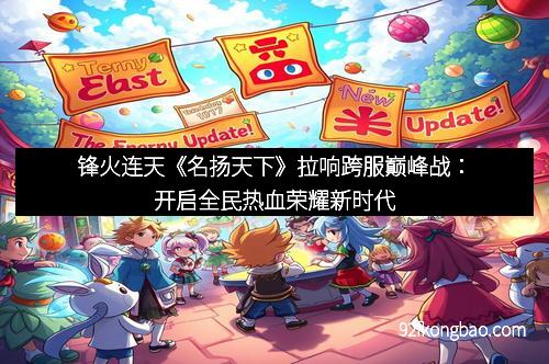 锋火连天《名扬天下》拉响跨服巅峰战：开启全民热血荣耀新时代